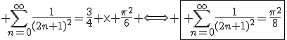 3$ \Bigsum_{n=0}^{\infty}\frac{1}{(2n+1)^2}=\frac{3}{4} \times \frac{\pi^2}{6} \Longleftrightarrow \fbox{ \Bigsum_{n=0}^{\infty}\frac{1}{(2n+1)^2}=\frac{\pi^2}{8}}