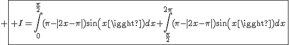 3$ \fbox{ I=\int_0^{\frac{\pi}{2}}(\pi-|2x-\pi|)sin(x)dx+\int_{\frac{\pi}{2}}^{2\pi}(\pi-|2x-\pi|)sin(x)dx}