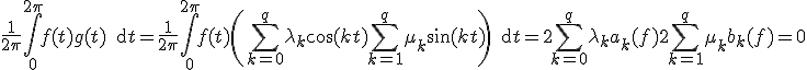 3$ \frac{ 1}{2 \pi}\int_0^{2 \pi} f(t)g(t) \, {\rm d} t=\frac{ 1}{2 \pi} \int_0^{2 \pi} f(t) \left( \sum_{ k=0}^q \lambda_k \cos(kt) \sum_{k=1}^q \mu_k \sin(kt)\right) \, {\rm d} t = 2\sum_{ k=0}^q \lambda_k a_k(f) + 2\sum_{ k=1}^q \mu_k b_k(f) = 0