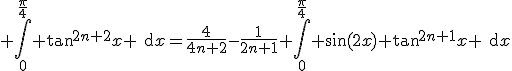 3$ \int_{0}^{\frac{\pi}{4}} \text{tan}^{2n+2}x \text{d}x=\frac{4}{4n+2}-\frac{1}{2n+1} \int_{0}^{\frac{\pi}{4}} \sin(2x) \text{tan}^{2n+1}x \text{d}x