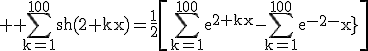 3$ \rm \Bigsum_{k=1}^{100}sh(2+kx)=\frac{1}{2}\[\Bigsum_{k=1}^{100}e^{2+kx}-\Bigsum_{k=1}^{100}e^{-2-kx}\]