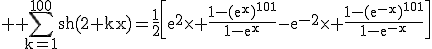 3$ \rm \Bigsum_{k=1}^{100}sh(2+kx)=\frac{1}{2}\[e^2\times \frac{1-(e^x)^{101}}{1-e^x}-e^{-2}\times \frac{1-(e^{-x})^{101}}{1-e^{-x}\]