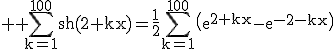 3$ \rm \Bigsum_{k=1}^{100}sh(2+kx)=\frac{1}{2}\Bigsum_{k=1}^{100}\(e^{2+kx}-e^{-2-kx}\)