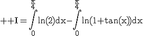 3$ \rm I=\Bigint_{0}^{\frac{\pi}{4}}\ln(2)dx-\Bigint_{0}^{\frac{\pi}{4}}\ln(1+\tan(x))dx