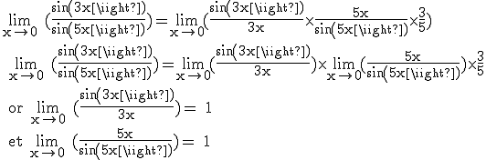 3$ \textrm \lim_{x\to 0} (\frac {sin(3x)}{sin(5x)})=\lim_{x\to 0}(\frac{sin(3x)}{3x}\times \frac {5x}{sin(5x)}\times \frac{3}{5})
 \\ \lim_{x\to 0} (\frac {sin(3x)}{sin(5x)})=\lim_{x\to 0}(\frac{sin(3x)}{3x})\times\lim_{x\to 0}(\frac{5x}{sin(5x)})\times\frac{3}{5} 
 \\ or \lim_{x\to 0} (\frac{sin(3x)}{3x})= 1 
 \\ et \lim_{x\to 0} (\frac{5x}{sin(5x)})= 1 