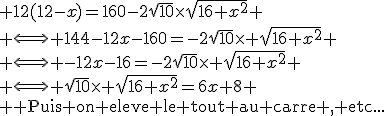 3$ 12(12-x)=160-2\sqrt{10}\times\sqrt{16+x^2} \\ \Longleftright 144-12x-160=-2\sqrt{10}\times \sqrt{16+x^2} \\ \Longleftright -12x-16=-2\sqrt{10}\times \sqrt{16+x^2} \\ \Longleftright \sqrt{10}\times \sqrt{16+x^2}=6x+8 \\ \rm Puis on eleve le tout au carre , etc...
