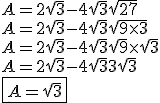 3$ A = 2\sqrt{3}-4\sqrt{3}+\sqrt{27} \\ A = 2\sqrt{3}-4\sqrt{3}+\sqrt{9 \times 3} \\ A = 2\sqrt{3}-4\sqrt{3}+\sqrt{9}\times \sqrt{3} \\ A=2\sqrt{3}-4\sqrt{3}+3\sqrt{3} \\ \fbox{A=\sqrt{3}}