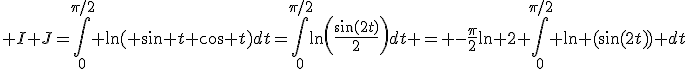 3$ I+J=\int_0^{\pi/2} \ln( \sin t \cos t)dt=\int_0^{\pi/2}\ln\left(\frac{\sin(2t)}{2}\right)dt = -\frac{\pi}{2}\ln 2+\int_0^{\pi/2} \ln (\sin(2t)) dt