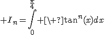 3$ I_n=\Bigint_{0}^{\fr{\pi}{4}} \ \tan^n(x)dx