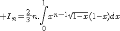 3$ I_n=\fr23.n.\Bigint_0^1x^{n-1}\sqrt{1-x}(1-x)dx