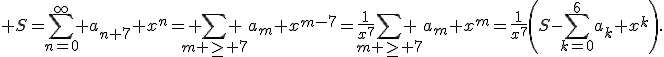 3$ S=\sum_{n=0}^{\infty} a_{n+7} x^n= \sum_{m \geq 7} a_m x^{m-7}=\frac{1}{x^7}\sum_{m \geq 7} a_m x^{m}=\frac{1}{x^7}\left(S-\sum_{k=0}^{6}a_k x^k\right).