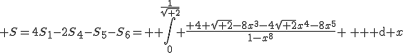 3$ S=4S_1-2S_4-S_5-S_6= \displaystyle \int_0^{\frac{1}{\sqrt{ 2}}} \frac{ 4 \sqrt{ 2}-8x^3-4\sqrt{ 2}x^4-8x^5}{1-x^8} \, {\rm d} x