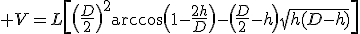 3$ V=L\[\(\frac{D}{2}\)^2\arccos\(1-\frac{2h}{D}\)-\(\frac{D}{2}-h\)\sqrt{h(D-h)}\]