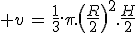 3$ v\,=\,\frac{1}{3}.\pi.\(\frac{R}{2}\)^2.\frac{H}{2}