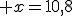 3$ x=10,8