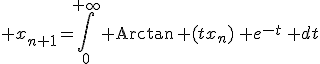 3$ x_{n+1}=\Bigint_0^{+\infty}{\rm Arctan}\, (tx_n)\, e^{-t}\, dt
