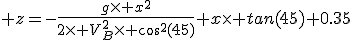 3$ z=-\frac{g\time x^2}{2\time V_B^2\time cos^2(45)}+x\time tan(45)+0.35