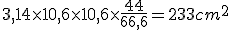3$3,14 \times10,6 \times10,6 \times \frac{44}{66,6} = 233 cm^2