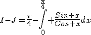 3$I-J={\frac{\pi}{4}-\int_0^{\frac{\pi}{4}} \frac{Sin x}{Cos x}dx