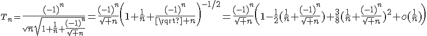 3$T_n={4$\fr{(-1)^n}{\sqrt{n}\sqrt{1+\fr1n+\fr{(-1)^n}{\sqrt n}}}=\fr{(-1)^n}{\sqrt n}\(1+\fr1n+\fr{(-1)^n}{\sqrt n}\)^{-1/2}=\fr{(-1)^n}{\sqrt n}\(1-\fr12(\fr1n+\fr{(-1)^n}{\sqrt n})+\fr38(\fr1n+\fr{(-1)^n}{\sqrt n})^2+o(\fr1n)\)