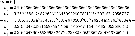 3$u_1=6
 \\ u_2=3.9166666666666666666666666666666666666666666666666
 \\ u_3=3.3625886524822695035460992907801418439716312056737
 \\ u_4=3.3169389347304571878394878209766778294469281786344
 \\ u_5=3.3166248052315688594716804467471154044996063696122
 \\ u_6=3.3166247903553998824772238338765286273147467261701