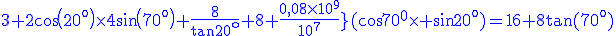 3\blue\rm 2cos(20^o)\times4sin(70^o)+\frac{8}{tan20^o}+8+\frac{0,08\times10^9}{10^7}}(cos70^0\times sin20^o)=16+8tan(70^o)
