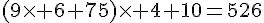 4$(9\times 6+75)\times 4+10=526