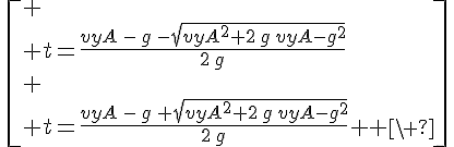 4$\,\[
 \\ t=\frac{vyA\,-\,g\,-\sqrt{{vyA}^{2}+2\,g\,vyA-{g}^{2}}}{2\,g}\\
 \\ t=\frac{vyA\,-\,g\,+\sqrt{{vyA}^{2}+2\,g\,vyA-{g}^{2}}}{2\,g}
 \\ \]