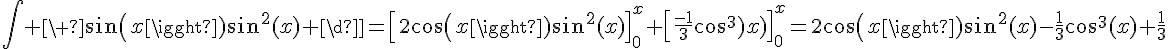 4$\Bigint \ sin(x)sin^2(x) \dx=\[2cos(x)sin^2(x)\]_0^x+\[\fr{-1}{3}cos^3(x)\]_0^x=2cos(x)sin^2(x)-\fr{1}{3}cos^3(x)+\fr{1}{3}