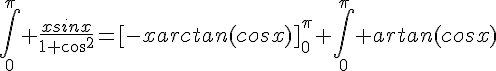 4$\Bigint_0^{\pi} \frac{xsinx}{1+cos^2}=[-xarctan(cosx)]_0^{\pi}+\Bigint_0^{\pi} artan(cosx)