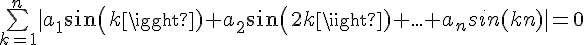4$\bigsum_{k=1}^n|a_1sin(k)+a_2sin(2k)+...+a_nsin(kn)|=0