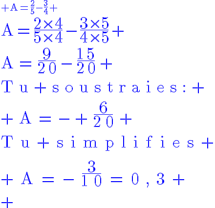4$\blue\rm A=\frac{2}{5}-\frac{3}{4}
 \\ 4$A=\frac{2\times4}{5\times4}-\frac{3\times5}{4\times5}
 \\ 4$A=\frac{9}{20}-\frac{15}{20}
 \\ 3$Tu soustraies:
 \\ A=- \frac{6}{20}
 \\ 3$Tu simplifies
 \\ A=-\frac{3}{10}=0,3
 \\ 