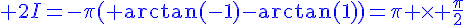 4$\blue 2I=-\pi( \text{arctan}(-1)-\text{arctan}(1))=\pi \times \fr{\pi}{2}