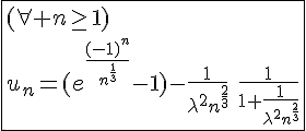 4$\fbox{(\forall n\ge1)\\u_n=(e^{\frac{(-1)^n}{n^{\frac{1}{3}}}}-1)-\frac{1}{\lambda^{2}n^{\frac{2}{3}}}\hspace{5}\frac{1}{1+\frac{1}{\lambda^{2}n^{\frac{2}{3}}}}}