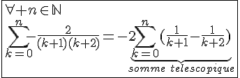 4$\fbox{\forall n\in\mathbb{N}\\\Bigsum_{k=0}^{n}-\frac{2}{(k+1)(k+2)}=-2\underb{\Bigsum_{k=0}^{n}(\frac{1}{k+1}-\frac{1}{k+2})}_{somme\hspace{5}telescopique}}