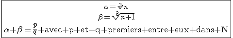 4$\fbox{{\alpha=\sqrt[3]{n}\atop\beta=\sqrt[3]{n+1}}\atop\alpha+\beta=\frac{p}{q}\textrm avec p et q premiers entre eux dans N}