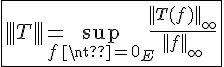 4$\fbox{|||T|||=\sup_{f\neq0_E}\frac{||T(f)||_{\infty}}{||f||_{\infty}}}