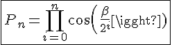 4$\fbox{P_n=\Bigprod_{i=0}^{n}cos(\frac{\beta}{2^i})}