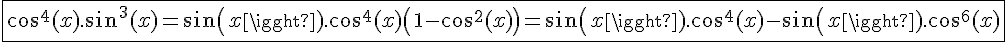 4$\fbox{cos^4(x).sin^3(x)=sin(x).cos^4(x)\left(1-cos^2(x)\right)=sin(x).cos^4(x)-sin(x).cos^6(x)}