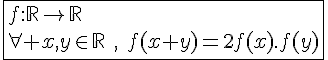 4$\fbox{f{:}\mathbb{R}\to\mathbb{R}\\\forall x,y\in\mathbb{R}\hspace{5},\hspace{5}f(x+y)=2f(x).f(y)}