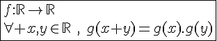 4$\fbox{f{:}\mathbb{R}\to\mathbb{R}\\\forall x,y\in\mathbb{R}\hspace{5},\hspace{5}g(x+y)=g(x).g(y)}