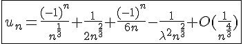 4$\fbox{u_n=\frac{(-1)^n}{n^{\frac{1}{3}}}+\frac{1}{2n^{\frac{2}{3}}}+\frac{(-1)^n}{6n}-\frac{1}{\lambda^{2}n^{\frac{2}{3}}}+O(\frac{1}{n^{\frac{4}{3}}})}