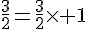 4$\fr{3}{2}=\fr{3}{2}\times 1