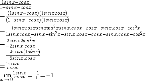 4$\frac{1+sinx-cosx}{1-sinx-cosx}
 \\ =\frac{(1+sinx-cosx)(1+sinx+cosx)}{(1-sinx-cosx)(1+sinx+cosx)}
 \\ =\frac{1+sinx+cosx+sinx+sin^2x+sinx.cosx-cosx-sinx.cosx-cos^2x}{1+sinx+cosx-sinx-sin^2x-sinx.cosx-cosx-sinx.cosx-cos^2x}
 \\ =\frac{2sinx+2sin^2x}{-2sinx.cosx}
 \\ =\frac{-2sinx(1+sinx)}{2sinx.cosx}
 \\ =\frac{1+sinx}{cosx}
 \\ 
 \\ \lim_{x\to 0}\frac{1+sinx}{cosx} = \frac{-1}{1} = -1