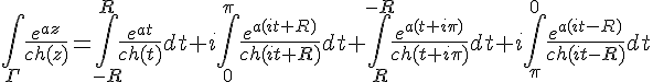 4$\int_{\Gamma}\frac{e^{az}}{ch(z)}=\int_{-R}^{R}\frac{e^{at}}{ch(t)}dt+i\int_{0}^{\pi}\frac{e^{a(it+R)}}{ch(it+R)}dt+\int_{R}^{-R}\frac{e^{a(t+i\pi)}}{ch(t+i\pi)}dt+i\int_{\pi}^{0}\frac{e^{a(it-R)}}{ch(it-R)}dt