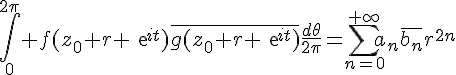4$\int_0^{2\pi}%20f(z_0+r%20exp{it})\bar{g(z_0+r exp{it})}\frac{d\theta}{2\pi}=\sum_{n=0}^{+\infty}a_{n}\bar{b_{n}}r^{2n}