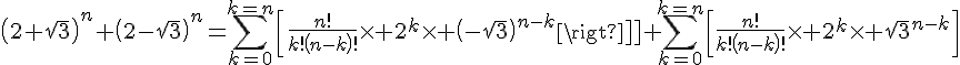 4$\left(2+\sqrt{3}\right)^n+\left(2-\sqrt{3}\right)^n=\Bigsum_{k=0}^{k=n}{\left[\frac{n!}{k!\left(n-k\right)!}\times 2^k\times \left(-\sqrt{3}\right)^{n-k}\right]}+\Bigsum_{k=0}^{k=n}{\left[\frac{n!}{k!\left(n-k\right)!}\times 2^k\times \sqrt{3}^{n-k}\right]}