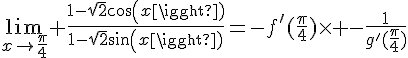 4$\lim_{x\to\frac{\pi}{4}} \frac{1-\sqrt{2}cos(x)}{1-\sqrt{2}sin(x)}=-f'(\frac{\pi}{4})\times -\frac{1}{g'(\frac{\pi}{4})}
