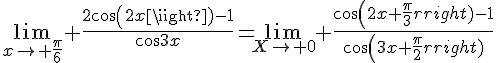 4$\lim_{x\to \frac{\pi}{6}} \frac{2cos(2x)-1}{cos3x}=\lim_{X\to 0} \frac{cos(2x+\frac{\pi}{3})-1}{cos(3x+\frac{\pi}{2})