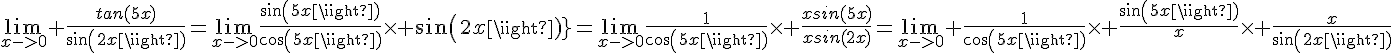 4$\lim_{x->0} \frac{tan(5x)}{sin(2x)}=\lim_{x->0}\frac{sin(5x)}{cos(5x)}\times sin(2x)}=\lim_{x->0}\frac{1}{cos(5x)}\times \frac{xsin(5x)}{xsin(2x)}=\lim_{x->0} \frac{1}{cos(5x)}\times \frac{sin(5x)}{x}\times \frac{x}{sin(2x)}